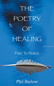 Title: The Poetry of Healing: Pain to Peace, Author: Phil Barlow