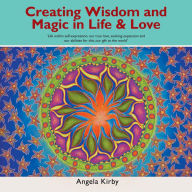 Title: Creating Wisdom and Magic in Life and Love: Life Within Self-Expression, Our True Love, Evoking Expansion and Our Abilities for This, Our Gift to the World, Author: Angela Kirby