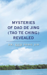 Title: Mysteries of Dao De Jing (Tao Te Ching) Revealed, Author: Dr. Guo Yong Jin