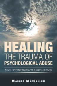 Title: Healing the Trauma of Psychological Abuse: A Lived Experience Roadmap to a Mindful Recovery, Author: Margot MacCallum