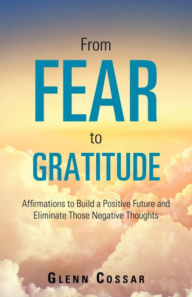 From Fear to Gratitude: Affirmations to Build a Positive Future and Eliminate Those Negative Thoughts