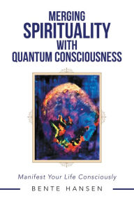 Title: Merging Spirituality with Quantum Consciousness: Manifest Your Life Consciously, Author: Bente Hansen