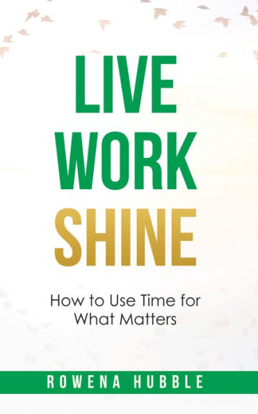 Live, Work, Shine: How to Use Time for What Matters