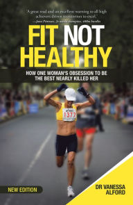 Title: Fit Not Healthy: How One Woman's Obsession to Be the Best Nearly Killed Her, Author: Dr. Vanessa Alford