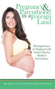 Title: Pregnancy and Parenthood in a Foreign Land: My Experience in Thailand with Useful Tips for Mothers Everywhere, Author: Rebecca Wongwiboonchai