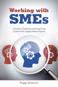 Title: Working with SMEs: A Guide to Gathering and Organizing Content from Subject Matter Experts, Author: Peggy Salvatore