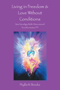 Title: Living in Freedom & Love Without Conditions: New Paradigm Multi-Dimensional Transformation, Author: Phyllis M. Brooks