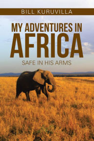 Title: My Adventures in Africa: Safe in His Arms, Author: Bill Kuruvilla