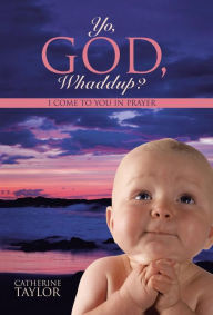 Title: Yo, God, Whaddup?: I Come to You in Prayer, Author: Catherine Taylor RN Rcnt Dip CNE B App Sc(adv Nurs) Med Pol & Admin PhD Frcna