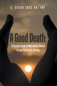 Title: A Good Death: A Practical Guide to Maintaining Control of your End-of-Life Journey, Author: C. Susan Cass RN