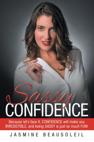 Title: Sassy Confidence: Because Let'S Face It, Confidence Will Make You Irresistible, and Being Sassy Is Just so Much Fun!, Author: Jasmine Beausoleil