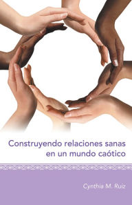 Title: Construyendo Relaciones Sanas En Un Mundo Caótico, Author: Cynthia M. Ruiz