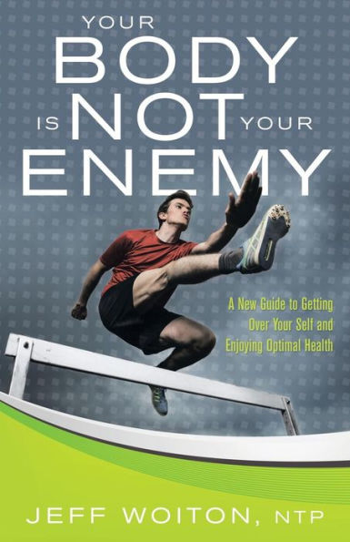 Your Body Is Not Enemy: A New Guide to Getting Over Self and Enjoying Optimal Health