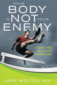 Title: Your Body Is Not Your Enemy: A New Guide to Getting Over Your Self and Enjoying Optimal Health, Author: Jeff Woiton