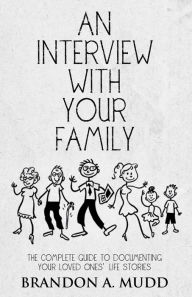 Title: An Interview with Your Family: The Complete Guide to Documenting Your Loved Ones' Life Stories, Author: Brandon A. Mudd