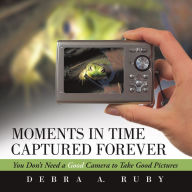 Title: Moments in Time Captured Forever: You Don't Need a Good Camera to Take Good Pictures, Author: Debra A. Ruby