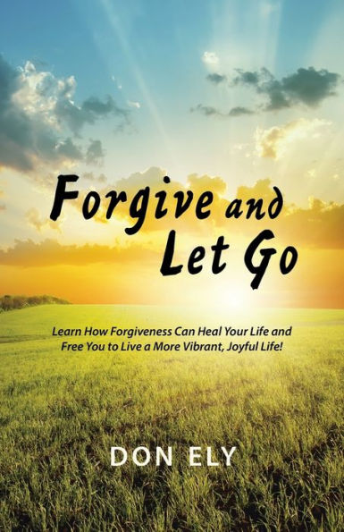 Forgive and Let Go: Learn How Forgiveness Can Heal Your Life Free You to Live a More Vibrant, Joyful Life!