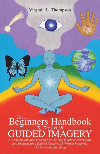 The Beginners Handbook to Art Of Guided Imagery: A Professional and Personal Step-by-Step Guide Developing Implementing Imagery. 23 Written Imageries with Centering Readings