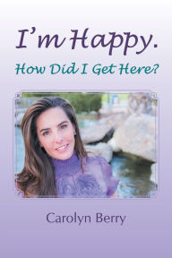 Title: I'm Happy. How Did I Get Here?, Author: Carolyn Berry