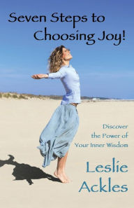 Title: Seven Steps to Choosing Joy!: Discover the Power of Your Inner Wisdom, Author: Leslie Ackles