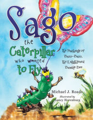 Title: Sago the Caterpillar Who Wanted to Fly: The Teachings of Buzz-Buzz, the Enlightened Bumble Bee, Author: Michael J. Roads