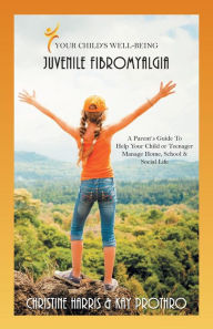 Title: Your Child's Well-Being - Juvenile Fibromyalgia: A Parent's Guide To Help Your Child or Teenager Manage Home, School & Social Life, Author: Christine Harris