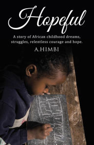 Title: Hopeful: A story of African childhood dreams, struggles, relentless courage and hope., Author: A. Himbi