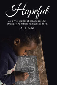 Title: Hopeful: A story of African childhood dreams, struggles, relentless courage and hope., Author: A Himbi