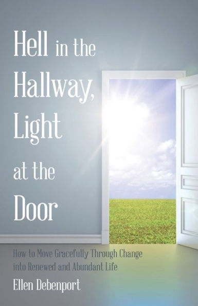 Hell the Hallway, Light at Door: How to Move Gracefully Through Change into Renewed and Abundant Life