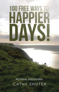 Title: 100 Free Ways to Happier Days!: Achieve Happiness., Author: Cathy Shuter