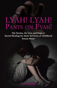 Title: Lyah! Lyah! Pants on Fyah!: The Stories, the Lies, and Steps to Sacred Healing for Adult Survivors of Childhood Sexual Abuse, Author: Lou Bishop