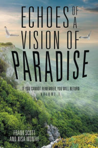 Title: Echoes of a Vision of Paradise: If You Cannot Remember, You Will Return, Author: Frank Scott
