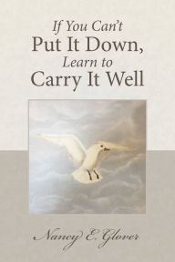 Title: If You Can'T Put It Down, Learn to Carry It Well, Author: Nancy E. Glover