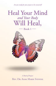 Title: Heal Your Mind and Your Body Will Heal, Book 1, Author: Rev. Dr. Alma Marie Stevens