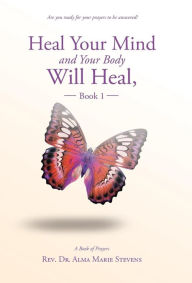 Title: Heal Your Mind and Your Body Will Heal, Book 1, Author: Alma Marie Stevens