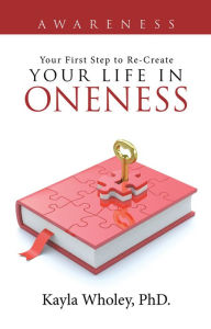 Title: Your First Step to Re-Create Your Life in Oneness: Awareness, Author: Kayla Wholey