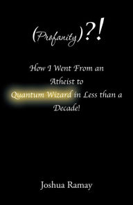 Title: (Profanity)?! How I Went from an Atheist to Quantum Wizard in Less Than a Decade!, Author: Joshua Ramay