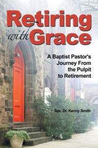 Title: Retiring With Grace: A Baptist Pastor's Journey From the Pulpit to Retirement, Author: Kenny Smith