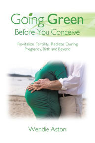 Title: Going Green Before You Conceive: Revitalize Fertility,Radiate During Pregnancy, Birth and Beyond, Author: Wendie Aston