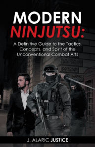 Title: Modern Ninjutsu: a Definitive Guide to the Tactics, Concepts, and Spirit of the Unconventional Combat Arts, Author: J. Alaric Justice