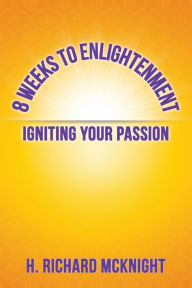 Title: 8 Weeks to Enlightenment: Igniting Your Passion, Author: H. Richard McKnight