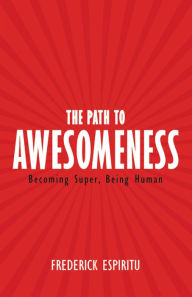 Title: The Path to Awesomeness: Becoming Super, Being Human, Author: Frederick Espiritu