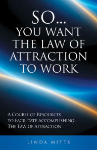 Title: So...You Want the Law of Attraction to Work: A Course of Resources to Facilitate Accomplishing the Law of Attraction, Author: Linda Mitts