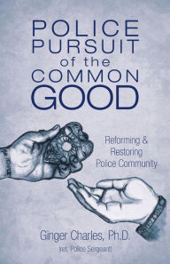 Title: Police Pursuit of the Common Good: Reforming & Restoring Police Community, Author: Ph.D. Ginger Charles