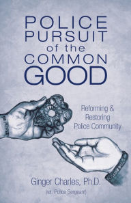 Title: Police Pursuit of the Common Good: Reforming & Restoring Police Community, Author: Ginger Charles