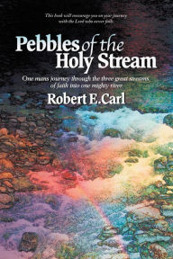 Title: Pebbles of the Holy Stream: One Man'S Journey Through the Three Great Streams of Faith into One Mighty River, Author: Robert E. Carl