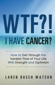 Title: WTF?! I Have Cancer?: How to Get Through the Hardest Time of Your Life With Strength and Optimism, Author: Laren Rusch Watson