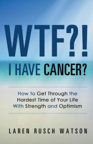 Title: WTF?! I Have Cancer?: How to Get Through the Hardest Time of Your Life with Strength and Optimism, Author: Laren Rusch Watson