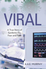 Title: VIRAL: A TRUE STORY of EPIDEMIC FLU, FEAR and FAITH, Author: A.A.E. Murphy