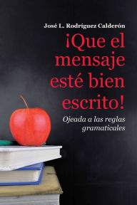Title: Que El Mensaje Esté Bien Escrito!: Ojeada a Las Reglas Gramaticales, Author: José L. Rodríguez Calderón